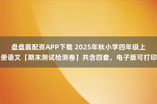 盘盘赢配资APP下载 2025年秋小学四年级上册语文【期末测试检测卷】共含四套，电子版可打印