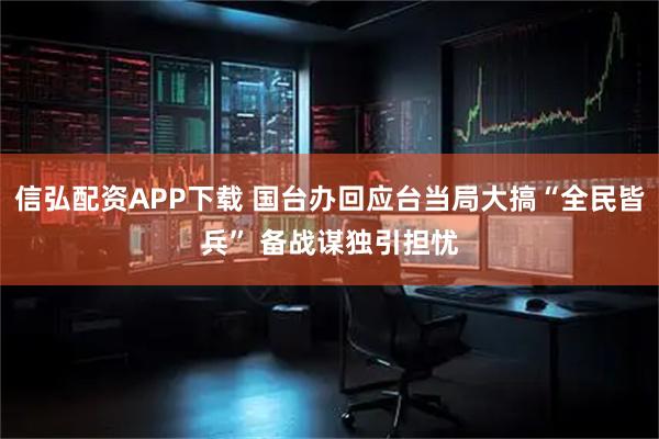 信弘配资APP下载 国台办回应台当局大搞“全民皆兵” 备战谋独引担忧