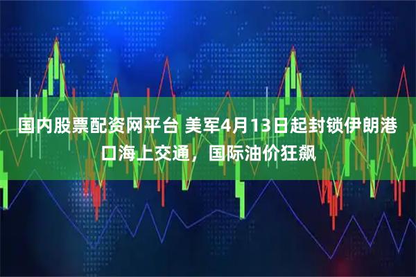 国内股票配资网平台 美军4月13日起封锁伊朗港口海上交通，国际油价狂飙