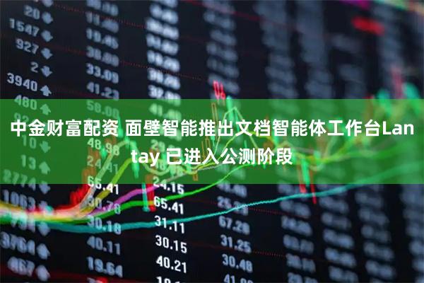 中金财富配资 面壁智能推出文档智能体工作台Lantay 已进入公测阶段