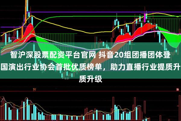 智沪深股票配资平台官网 抖音20组团播团体登中国演出行业协会首批优质榜单，助力直播行业提质升级