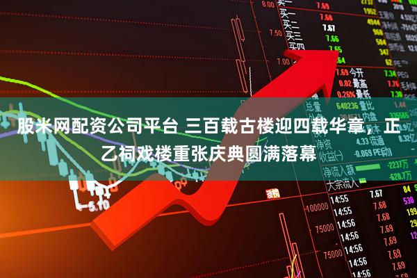 股米网配资公司平台 三百载古楼迎四载华章，正乙祠戏楼重张庆典圆满落幕