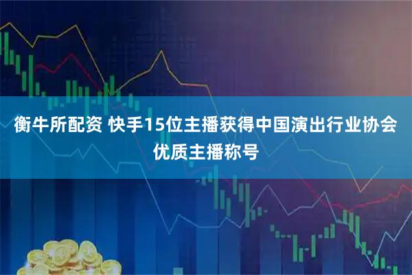 衡牛所配资 快手15位主播获得中国演出行业协会优质主播称号