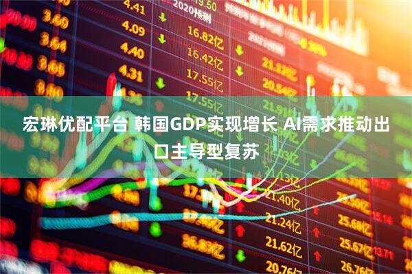 宏琳优配平台 韩国GDP实现增长 AI需求推动出口主导型复苏