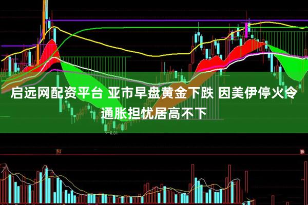 启远网配资平台 亚市早盘黄金下跌 因美伊停火令通胀担忧居高不下