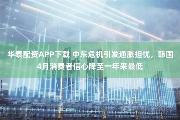 华泰配资APP下载 中东危机引发通胀担忧，韩国4月消费者信心降至一年来最低
