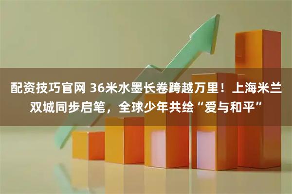 配资技巧官网 36米水墨长卷跨越万里！上海米兰双城同步启笔，全球少年共绘“爱与和平”