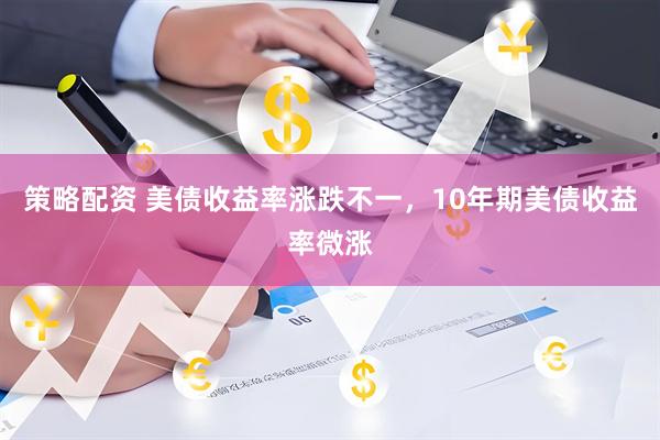 策略配资 美债收益率涨跌不一，10年期美债收益率微涨