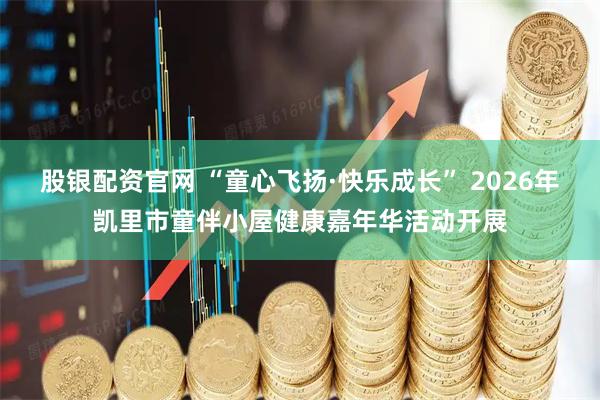 股银配资官网 “童心飞扬·快乐成长” 2026年凯里市童伴小屋健康嘉年华活动开展