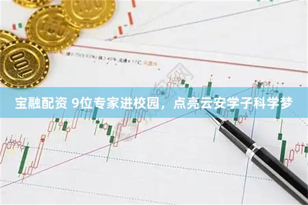宝融配资 9位专家进校园，点亮云安学子科学梦