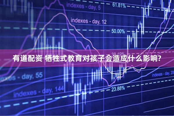 有道配资 牺牲式教育对孩子会造成什么影响?