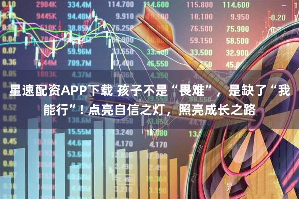 星速配资APP下载 孩子不是“畏难”，是缺了“我能行”! 点亮自信之灯，照亮成长之路