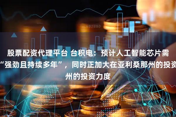 股票配资代理平台 台积电：预计人工智能芯片需求将“强劲且持续多年”，同时正加大在亚利桑那州的投资力度