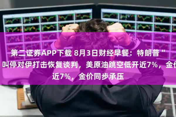第二证券APP下载 8月3日财经早餐：特朗普“急刹车”！叫停对伊打击恢复谈判，美原油跳空低开近7%，金价同步承压