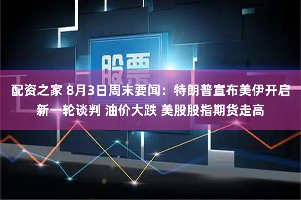 配资之家 8月3日周末要闻：特朗普宣布美伊开启新一轮谈判 油价大跌 美股股指期货走高