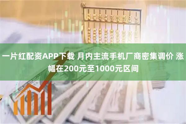 一片红配资APP下载 月内主流手机厂商密集调价 涨幅在200元至1000元区间