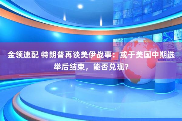 金领速配 特朗普再谈美伊战事：或于美国中期选举后结束，能否兑现？